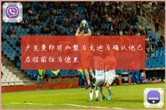 卢克曼即将加盟马竞迪马确认他已启程前往马德里