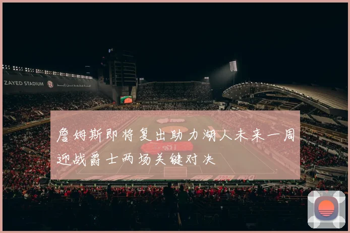 詹姆斯即将复出助力湖人未来一周迎战爵士两场关键对决