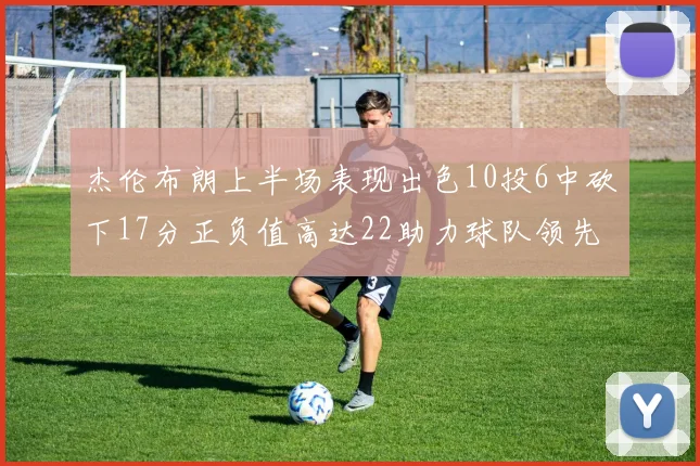 杰伦布朗上半场表现出色10投6中砍下17分正负值高达22助力球队领先