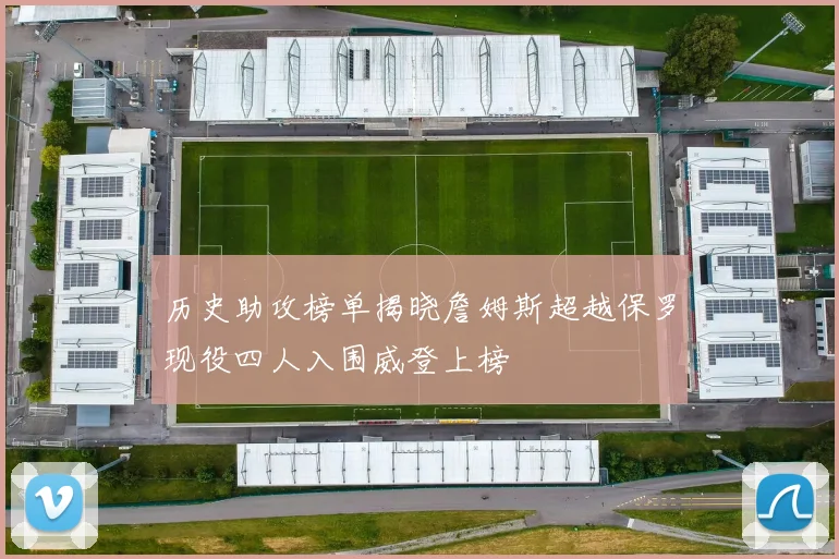 历史助攻榜单揭晓詹姆斯超越保罗现役四人入围威登上榜