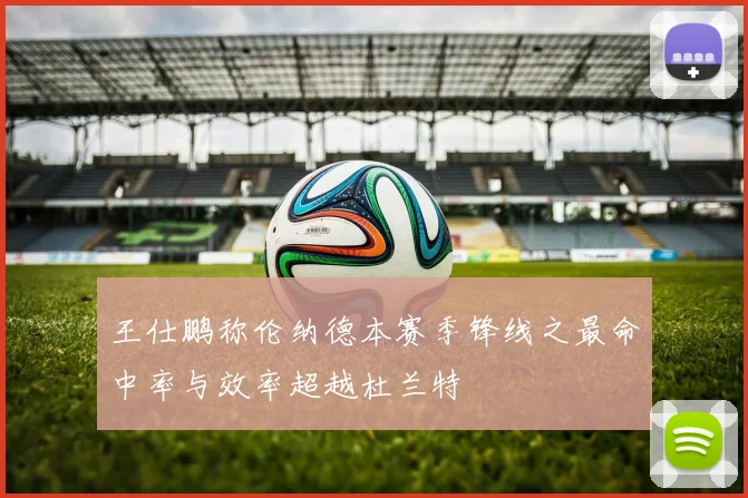 王仕鹏称伦纳德本赛季锋线之最命中率与效率超越杜兰特