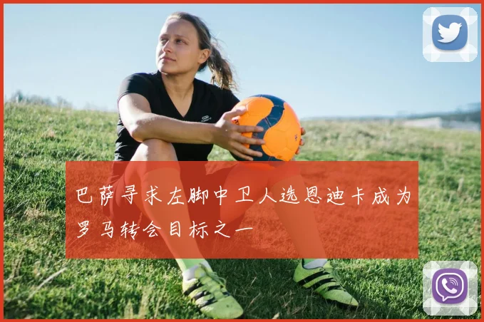 巴萨寻求左脚中卫人选恩迪卡成为罗马转会目标之一