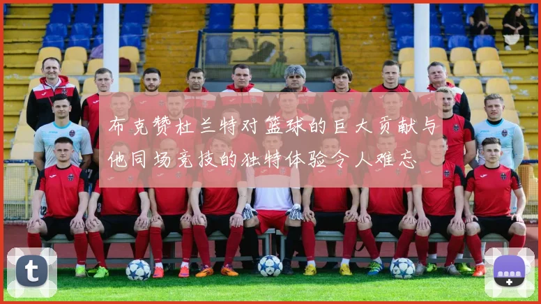 布克赞杜兰特对篮球的巨大贡献与他同场竞技的独特体验令人难忘