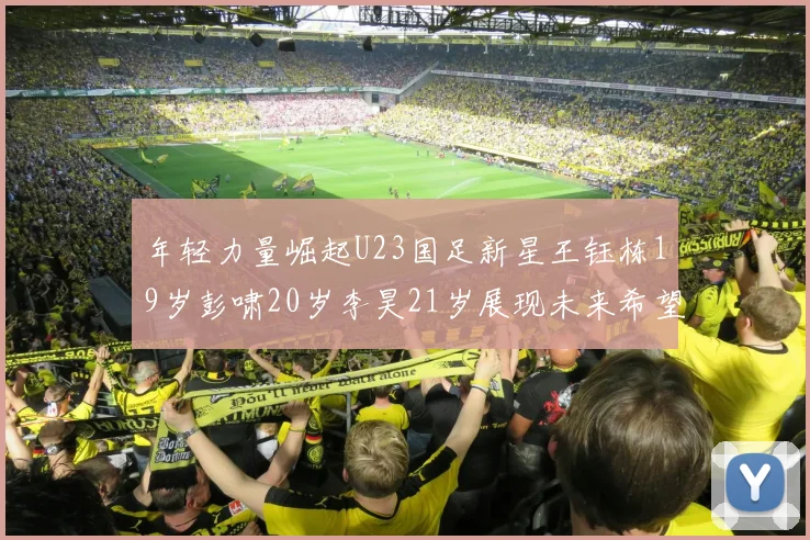 年轻力量崛起U23国足新星王钰栋19岁彭啸20岁李昊21岁展现未来希望