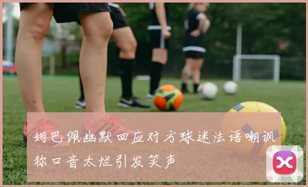 姆巴佩幽默回应对方球迷法语嘲讽称口音太烂引发笑声