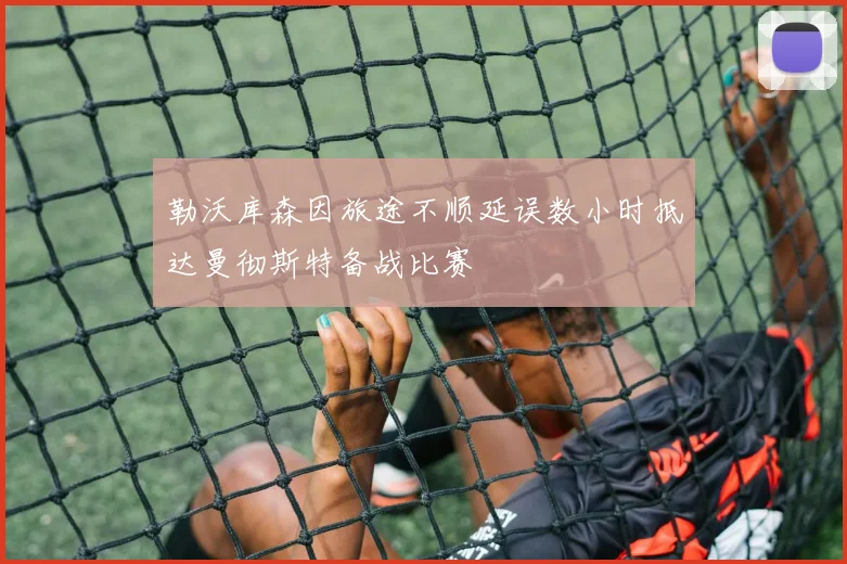 勒沃库森因旅途不顺延误数小时抵达曼彻斯特备战比赛