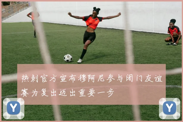 热刺官方宣布穆阿尼参与闭门友谊赛为复出迈出重要一步