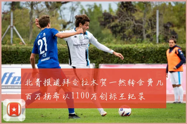 北青报道拜合拉木贺一然转会费几百万杨希以1100万创标王纪录
