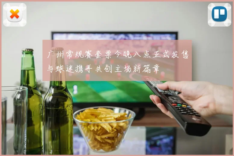 广州常规赛套票今晚八点正式发售与球迷携手共创主场新篇章