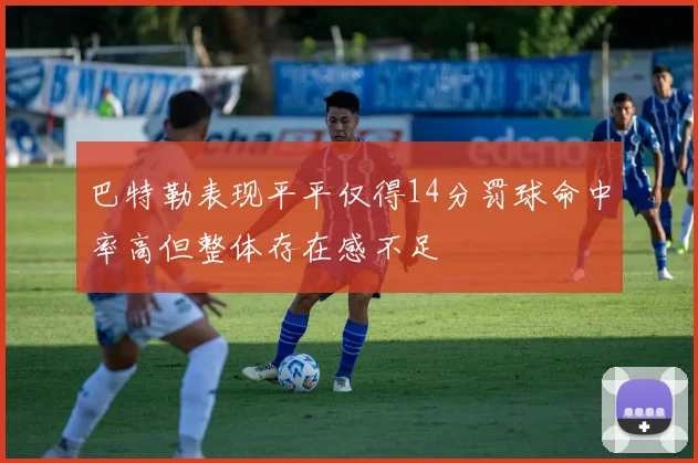 巴特勒表现平平仅得14分罚球命中率高但整体存在感不足