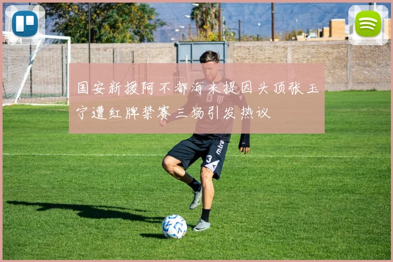 国安新援阿不都海米提因头顶张玉宁遭红牌禁赛三场引发热议