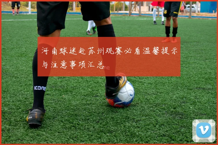 河南球迷赴苏州观赛必看温馨提示与注意事项汇总