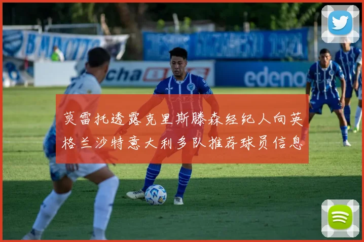 莫雷托透露克里斯滕森经纪人向英格兰沙特意大利多队推荐球员信息