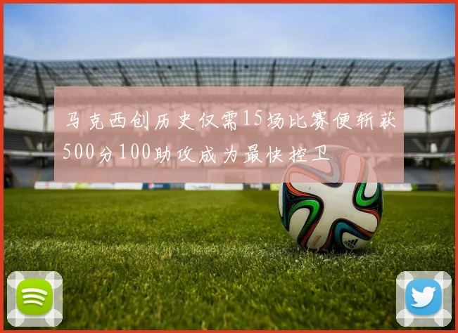 马克西创历史仅需15场比赛便斩获500分100助攻成为最快控卫