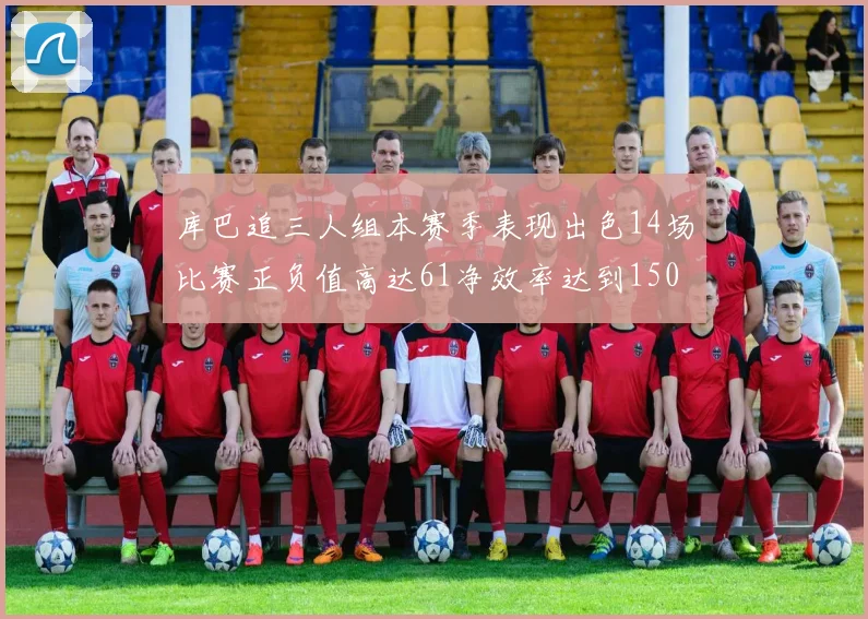 库巴追三人组本赛季表现出色14场比赛正负值高达61净效率达到150