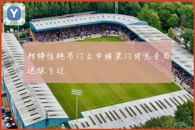 郑铮惊艳吊门击中横梁门将无奈目送球飞过