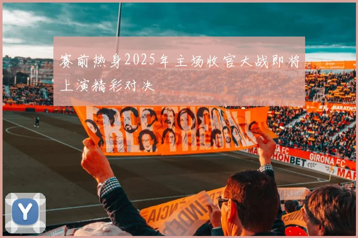 赛前热身2025年主场收官大战即将上演精彩对决