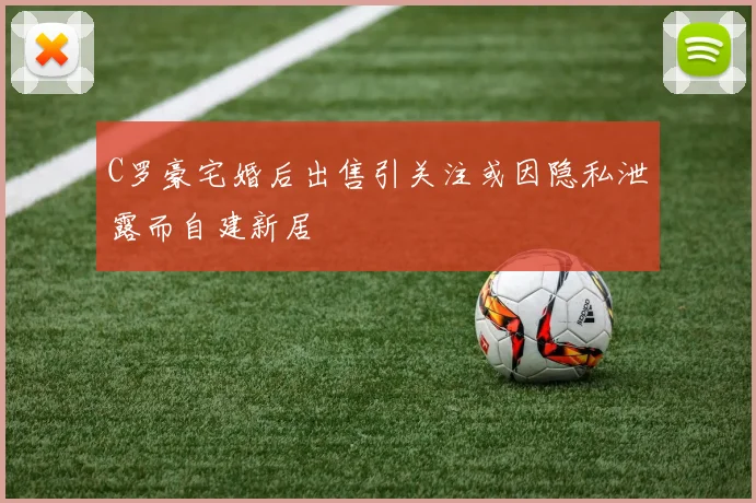 C罗豪宅婚后出售引关注或因隐私泄露而自建新居
