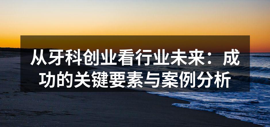 从牙科创业看行业未来：成功的关键要素与案例分析